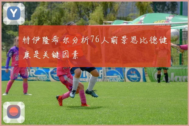 特伊隆希尔分析76人前景恩比德健康是关键因素