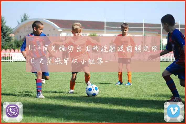 U17国足强势出击两连胜提前锁定明日之星冠军杯小组第一